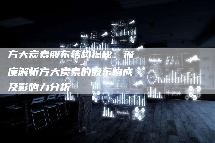 方大炭素股东结构揭秘：深度解析方大炭素的股东构成及影响力分析