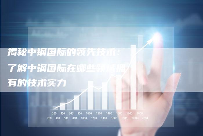 揭秘中钢国际的领先技术：了解中钢国际在哪些领域拥有的技术实力