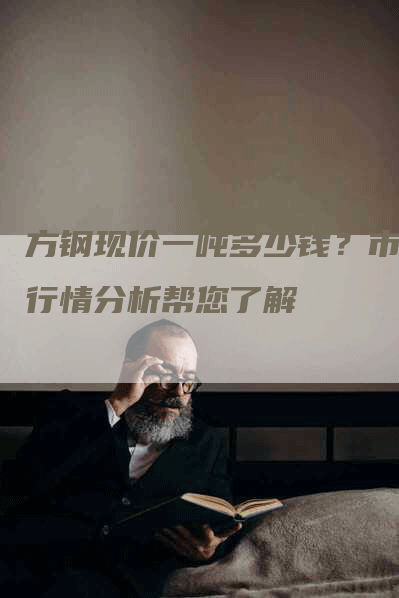 方钢现价一吨多少钱?市场行情分析帮您了解-Chatgpt信息网