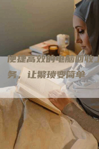 便捷高效的电脑回收上门服务，让繁琐变简单