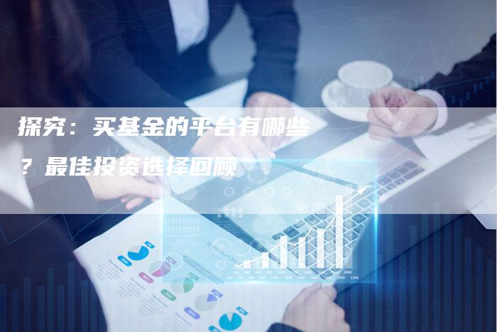 探究：买基金的平台有哪些？最佳投资选择回顾
