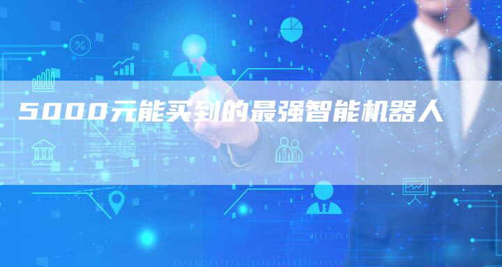 5000元能买到的最强智能机器人