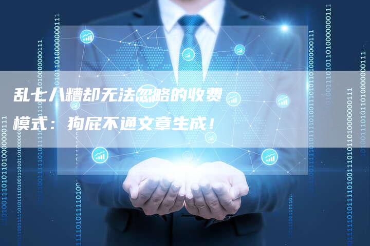 乱七八糟却无法忽略的收费模式：狗屁不通文章生成！