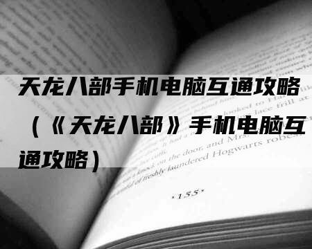 天龙八部手机电脑互通攻略（《天龙八部》手机电脑互通攻略）