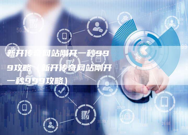 新开传奇网站刚开一秒999攻略（新开传奇网站刚开一秒999攻略）