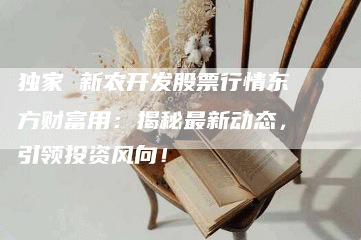 独家 新农开发股票行情东方财富用：揭秘最新动态，引领投资风向！