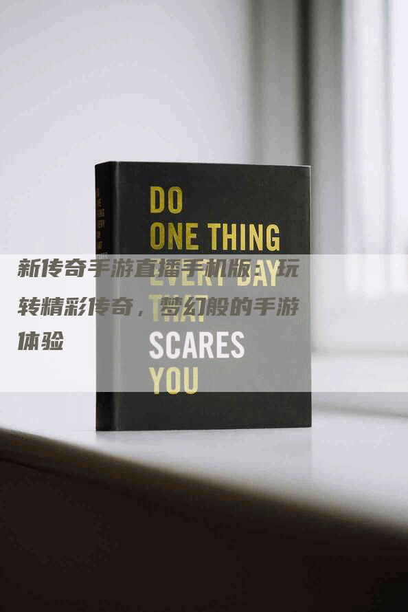 新传奇手游直播手机版：玩转精彩传奇，梦幻般的手游体验