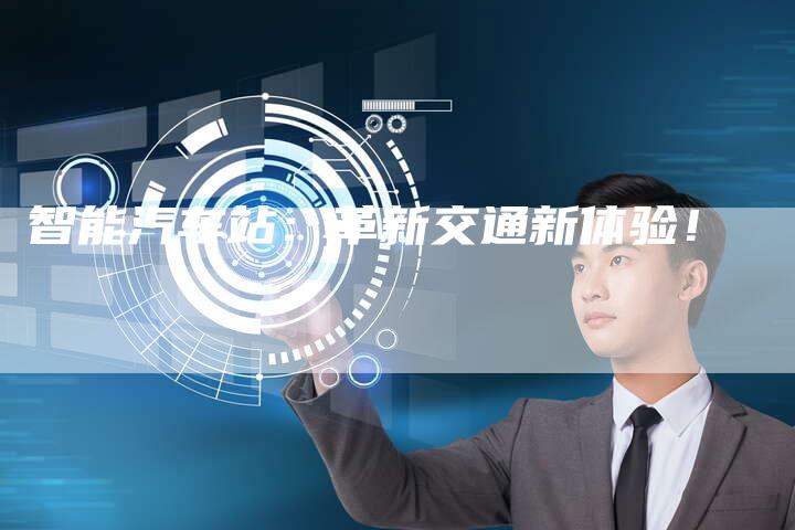 智能汽车站:革新交通新体验!-Chatgpt信息网