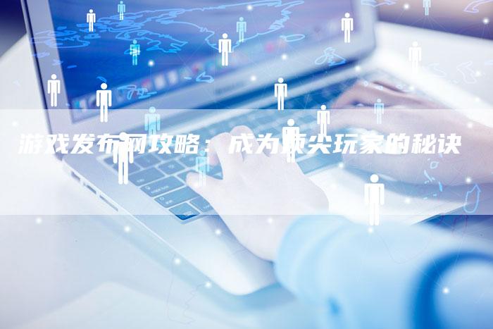 游戏发布网攻略：成为顶尖玩家的秘诀