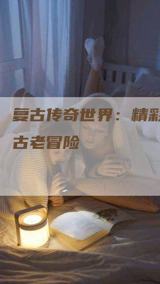 复古传奇世界：精彩热闹的古老冒险
