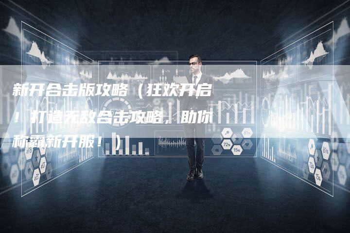 新开合击版攻略（狂欢开启！打造无敌合击攻略，助你称霸新开服！）