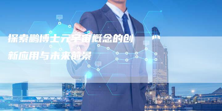 探索鹏博士元宇宙概念的创新应用与未来前景-Chatgpt信息网