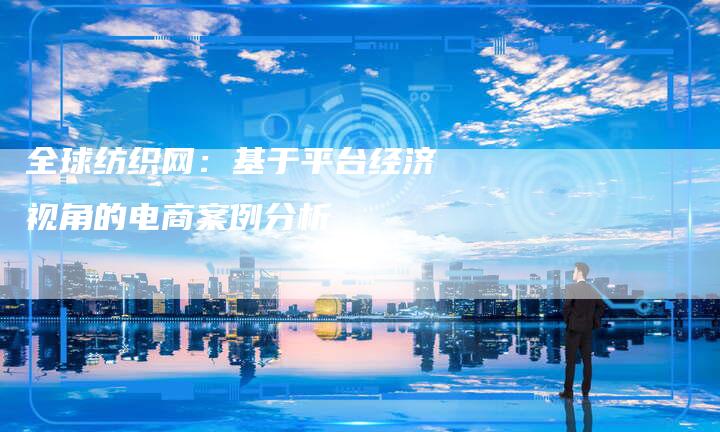 全球纺织网：基于平台经济视角的电商案例分析