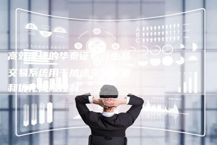 高效便捷的华泰证券衍生品交易系统用于加速交易决策和优化风险控制