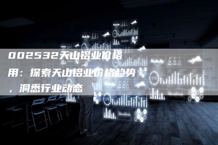 002532天山铝业价格用:探索天山铝业价格趋势,洞悉行业动态-Chatgpt信息网