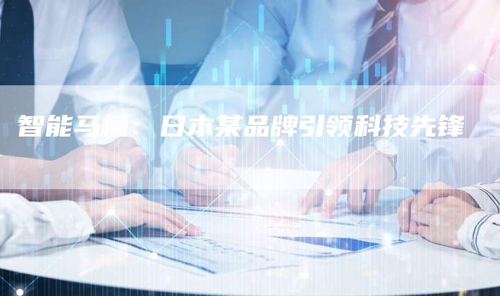 智能马桶:日本某品牌引领科技先锋-Chatgpt信息网