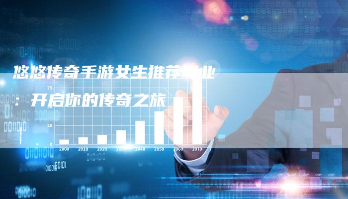 悠悠传奇手游女生推荐职业：开启你的传奇之旅