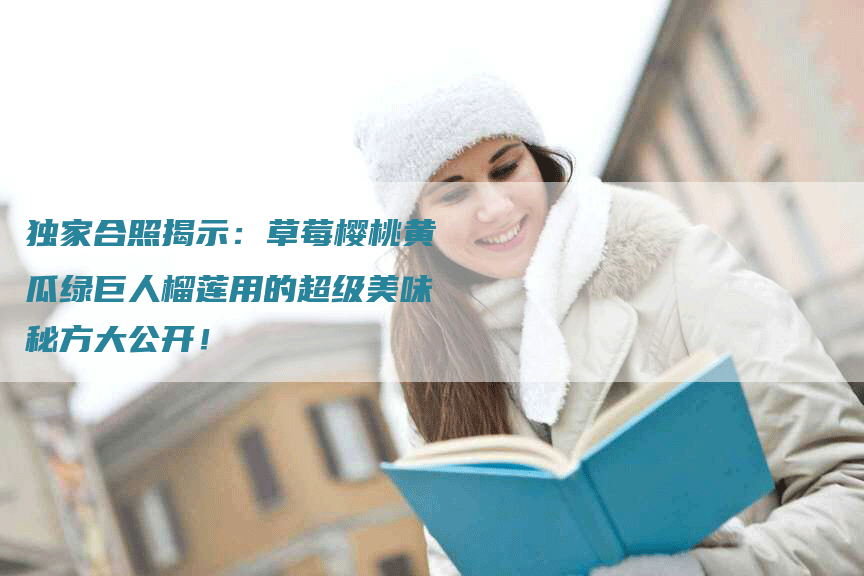 独家合照揭示:草莓樱桃黄瓜绿巨人榴莲用的超级美味秘方大公开!-Chatgpt信息网