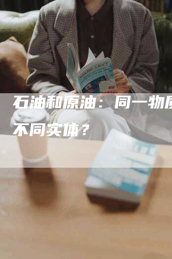 石油和原油：同一物质还是不同实体？