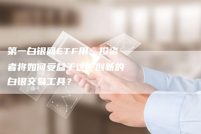 第一白银网ETF用：投资者将如何受益于这一创新的白银交易工具？