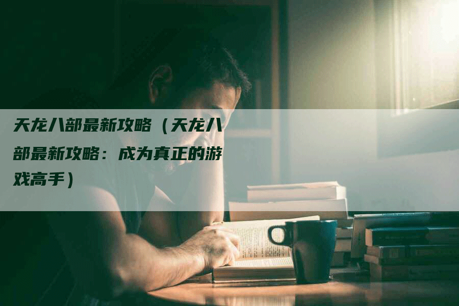 天龙八部最新攻略（天龙八部最新攻略：成为真正的游戏高手）