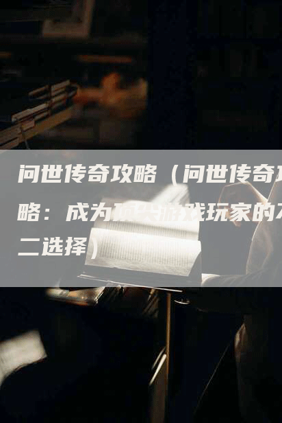 问世传奇攻略（问世传奇攻略：成为顶尖游戏玩家的不二选择）