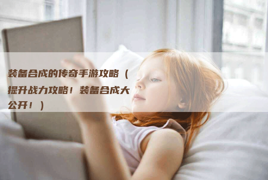 装备合成的传奇手游攻略（提升战力攻略！装备合成大公开！）