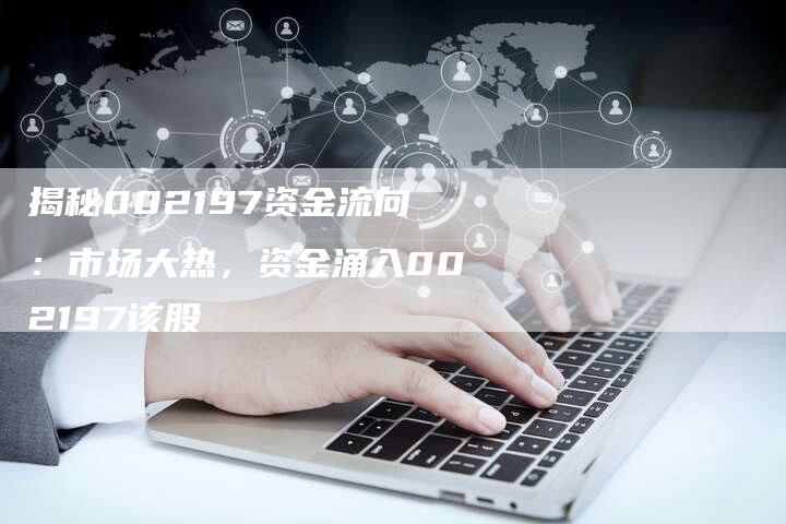 揭秘002197资金流向：市场大热，资金涌入002197该股