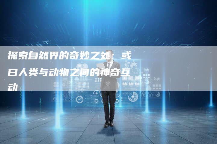 探索自然界的奇妙之处：或曰人类与动物之间的神奇互动