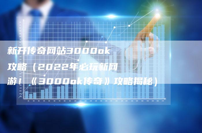 新开传奇网站3000ok攻略（2022年必玩新网游！《3000ok传奇》攻略揭秘）