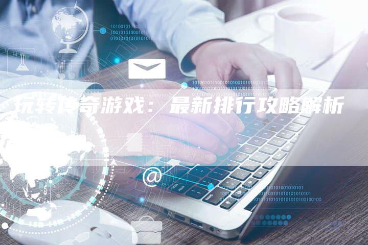 玩转传奇游戏：最新排行攻略解析