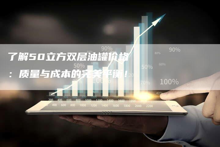 了解50立方双层油罐价格：质量与成本的完美平衡！