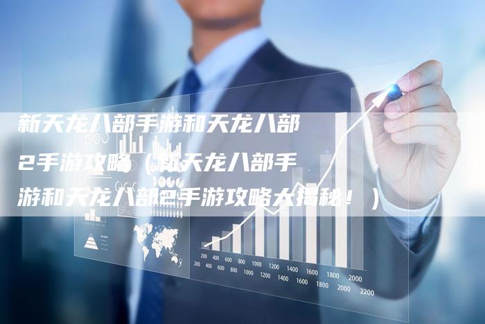 新天龙八部手游和天龙八部2手游攻略（新天龙八部手游和天龙八部2手游攻略大揭秘！）