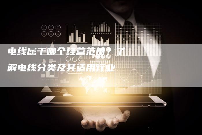 电线属于哪个经营范围？了解电线分类及其适用行业
