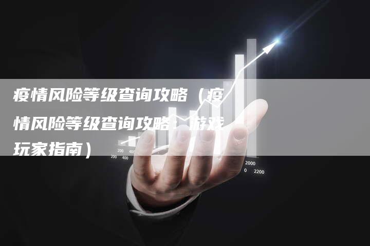 疫情风险等级查询攻略（疫情风险等级查询攻略：游戏玩家指南）