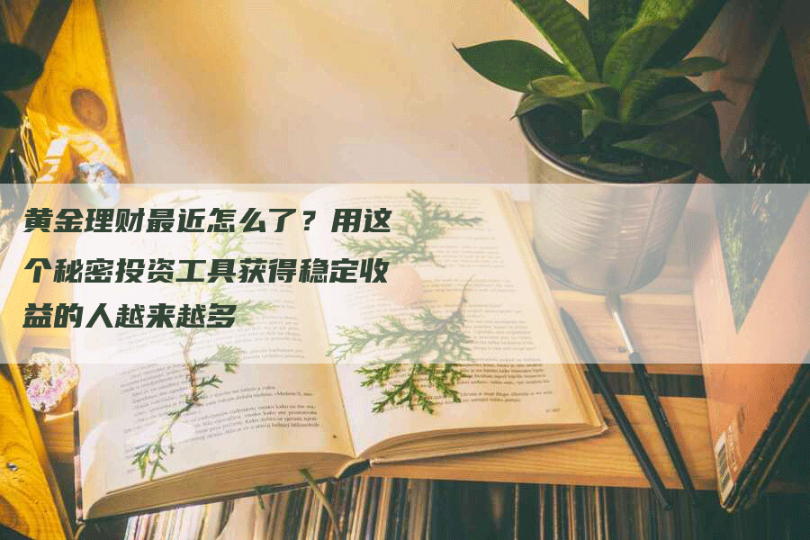 黄金理财最近怎么了？用这个秘密投资工具获得稳定收益的人越来越多