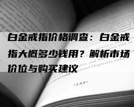 白金戒指价格调查：白金戒指大概多少钱用？解析市场价位与购买建议