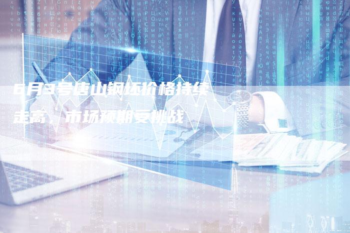 6月3号唐山钢坯价格持续走高，市场预期受挑战