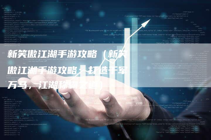 新笑傲江湖手游攻略（新笑傲江湖手游攻略：打造千军万马，江湖称霸之道）