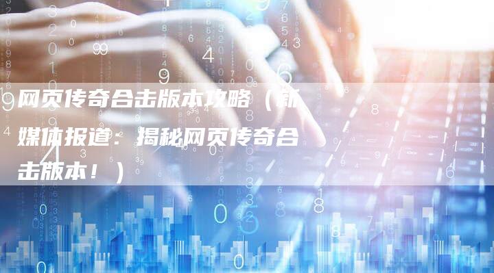 网页传奇合击版本攻略（新媒体报道：揭秘网页传奇合击版本！）