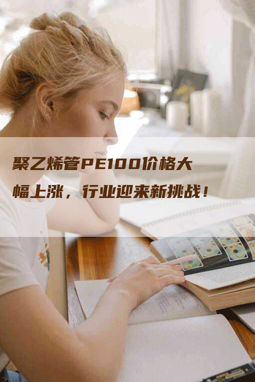 聚乙烯管PE100价格大幅上涨，行业迎来新挑战！