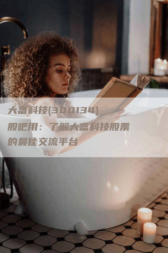 大富科技(300134)股吧用：了解大富科技股票的最佳交流平台