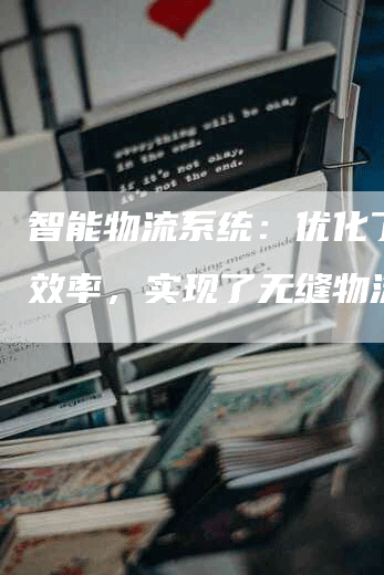 智能物流系统:优化了配送效率,实现了无缝物流。-Chatgpt信息网