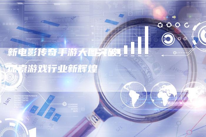 新电影传奇手游大图突破，探索游戏行业新辉煌
