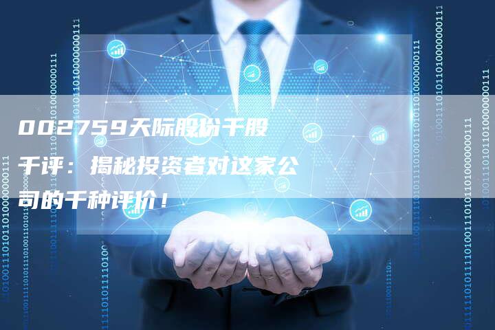 002759天际股份千股千评：揭秘投资者对这家公司的千种评价！