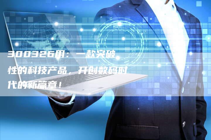 300326用：一款突破性的科技产品，开创数码时代的新篇章！