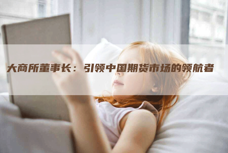 大商所董事长：引领中国期货市场的领航者