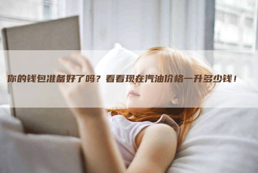 你的钱包准备好了吗?看看现在汽油价格一升多少钱!-Chatgpt信息网