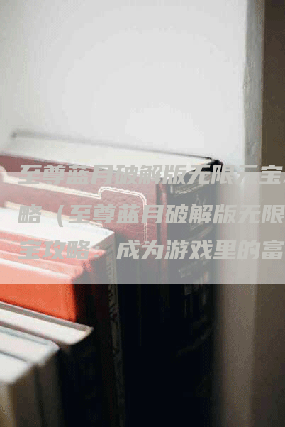 至尊蓝月破解版无限元宝攻略（至尊蓝月破解版无限元宝攻略：成为游戏里的富豪）