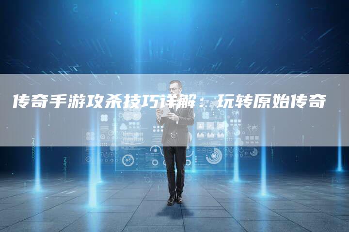 传奇手游攻杀技巧详解：玩转原始传奇